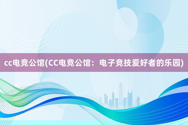 cc电竞公馆(CC电竞公馆：电子竞技爱好者的乐园)