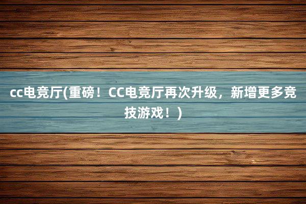 cc电竞厅(重磅！CC电竞厅再次升级，新增更多竞技游戏！)