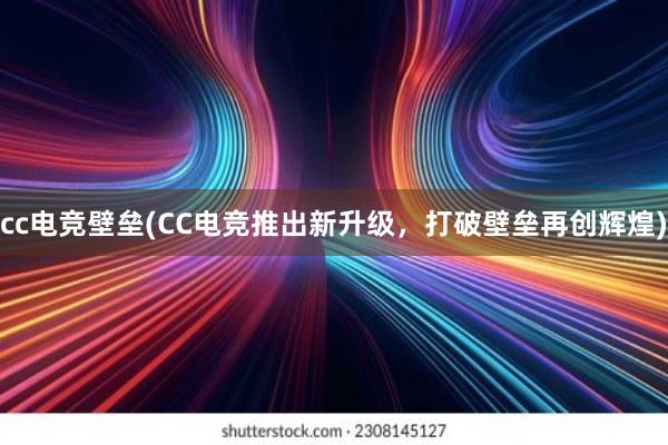 cc电竞壁垒(CC电竞推出新升级，打破壁垒再创辉煌)