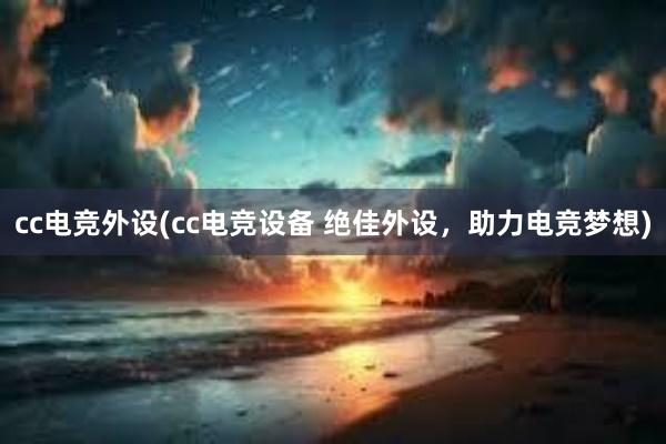 cc电竞外设(cc电竞设备 绝佳外设，助力电竞梦想)