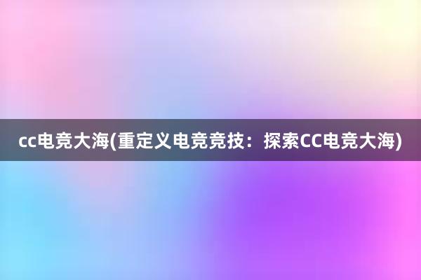 cc电竞大海(重定义电竞竞技：探索CC电竞大海)