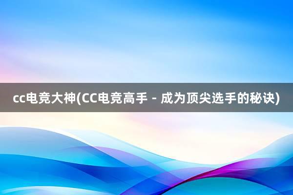 cc电竞大神(CC电竞高手 - 成为顶尖选手的秘诀)