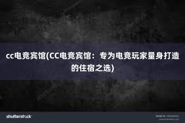 cc电竞宾馆(CC电竞宾馆：专为电竞玩家量身打造的住宿之选)