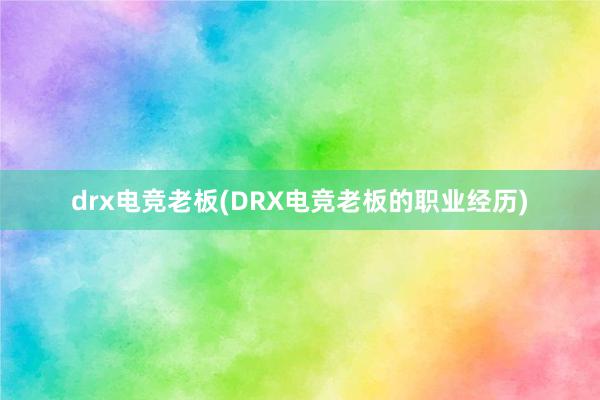 drx电竞老板(DRX电竞老板的职业经历)