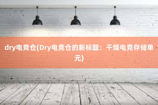 dry电竞仓(Dry电竞仓的新标题：干燥电竞存储单元)