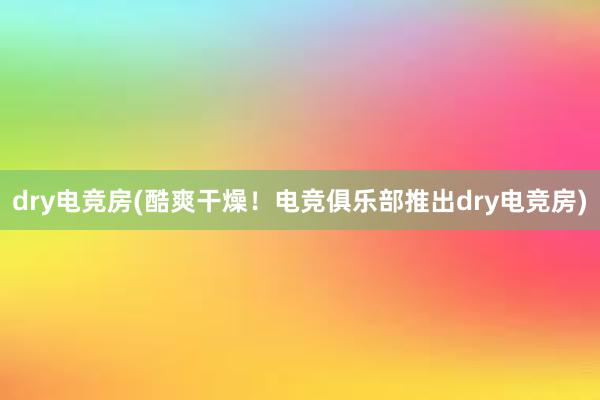 dry电竞房(酷爽干燥！电竞俱乐部推出dry电竞房)