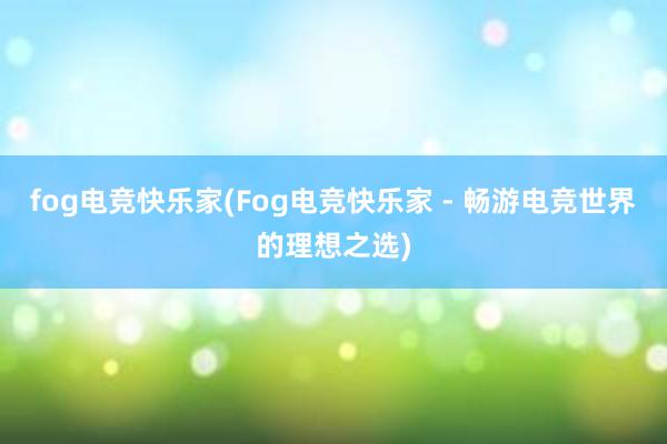 fog电竞快乐家(Fog电竞快乐家 - 畅游电竞世界的理想之选)