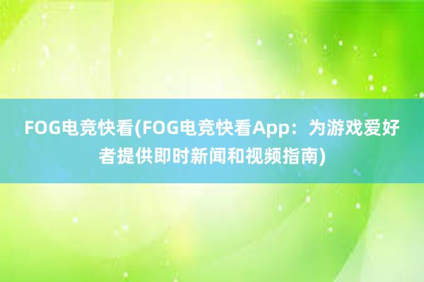 FOG电竞快看(FOG电竞快看App：为游戏爱好者提供即时新闻和视频指南)