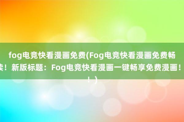 fog电竞快看漫画免费(Fog电竞快看漫画免费畅读！新版标题：Fog电竞快看漫画一键畅享免费漫画！)