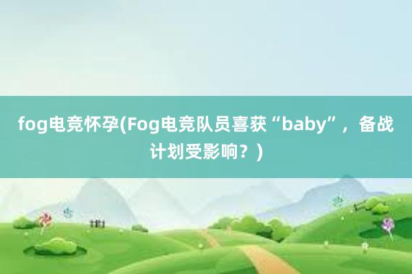 fog电竞怀孕(Fog电竞队员喜获“baby”，备战计划受影响？)