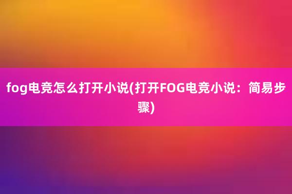 fog电竞怎么打开小说(打开FOG电竞小说：简易步骤)