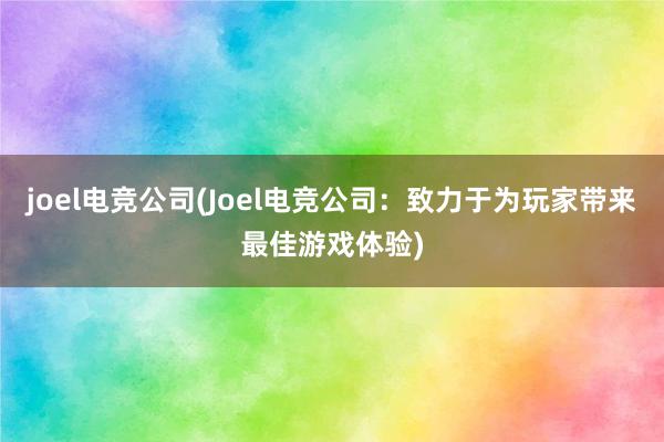 joel电竞公司(Joel电竞公司：致力于为玩家带来最佳游戏体验)