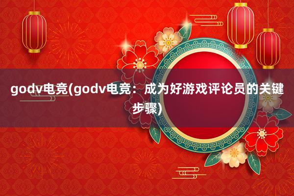 godv电竞(godv电竞：成为好游戏评论员的关键步骤)