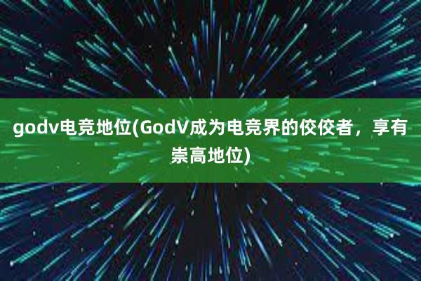 godv电竞地位(GodV成为电竞界的佼佼者，享有崇高地位)