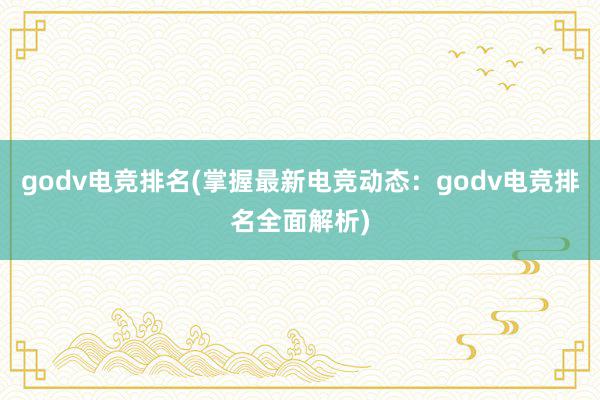 godv电竞排名(掌握最新电竞动态：godv电竞排名全面解析)