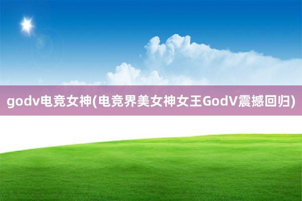 godv电竞女神(电竞界美女神女王GodV震撼回归)