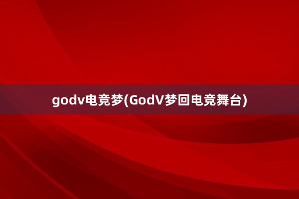 godv电竞梦(GodV梦回电竞舞台)