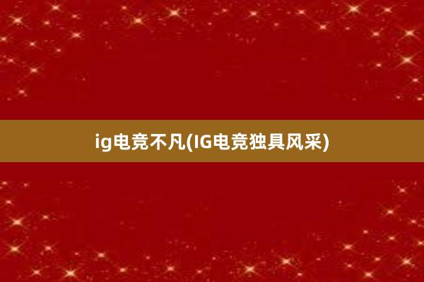 ig电竞不凡(IG电竞独具风采)