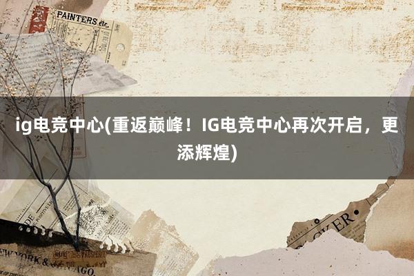 ig电竞中心(重返巅峰！IG电竞中心再次开启，更添辉煌)