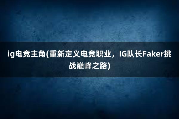 ig电竞主角(重新定义电竞职业，IG队长Faker挑战巅峰之路)