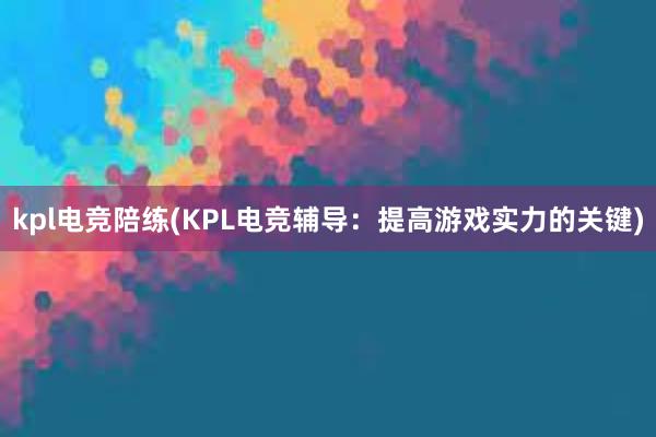 kpl电竞陪练(KPL电竞辅导：提高游戏实力的关键)