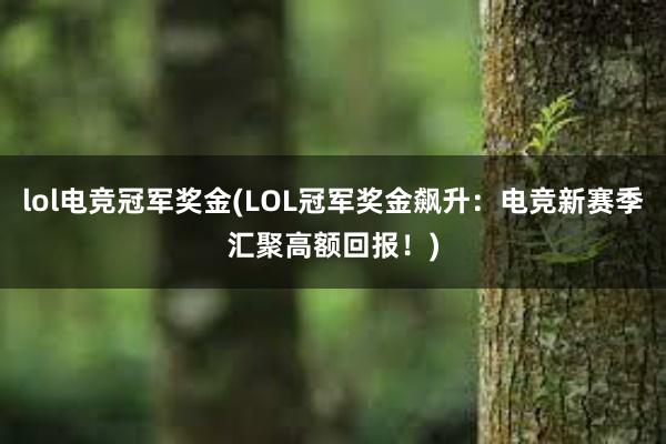 lol电竞冠军奖金(LOL冠军奖金飙升：电竞新赛季汇聚高额回报！)