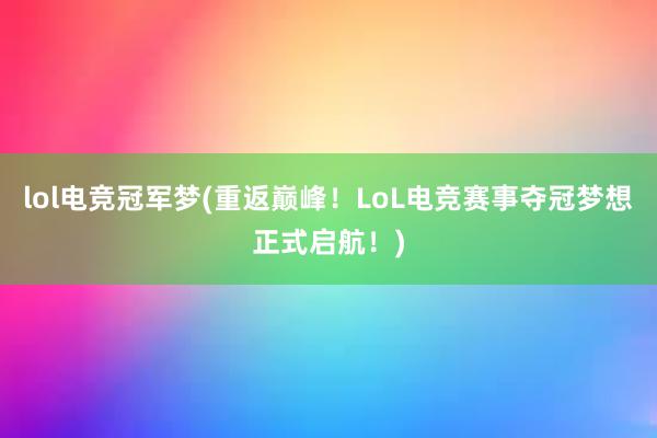 lol电竞冠军梦(重返巅峰！LoL电竞赛事夺冠梦想正式启航！)