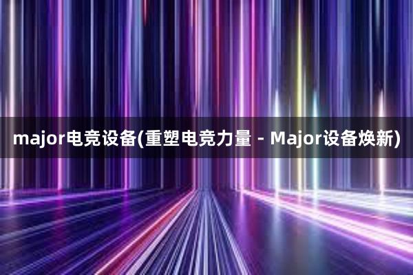 major电竞设备(重塑电竞力量 - Major设备焕新)