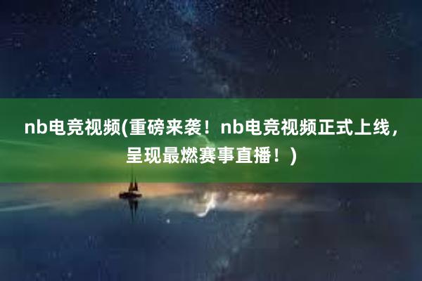 nb电竞视频(重磅来袭！nb电竞视频正式上线，呈现最燃赛事直播！)