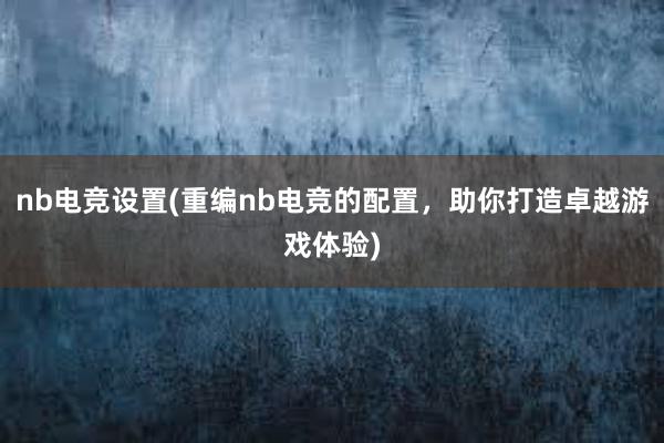 nb电竞设置(重编nb电竞的配置，助你打造卓越游戏体验)