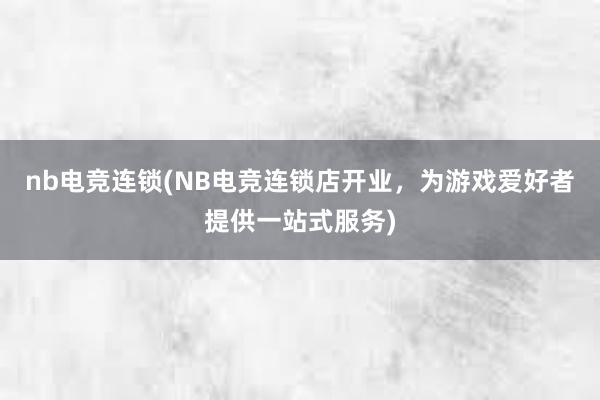 nb电竞连锁(NB电竞连锁店开业，为游戏爱好者提供一站式服务)