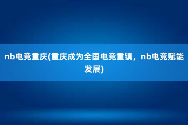 nb电竞重庆(重庆成为全国电竞重镇，nb电竞赋能发展)