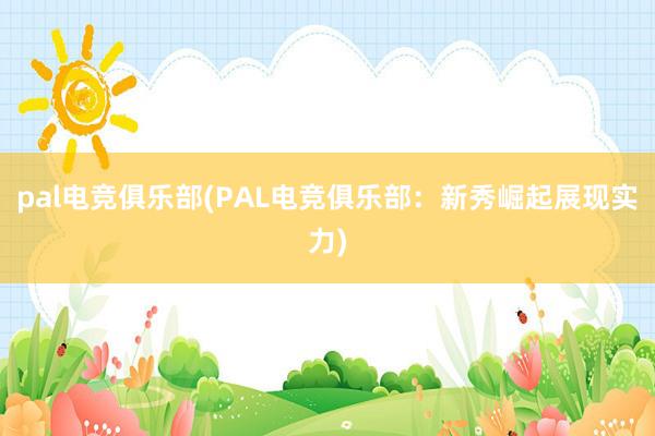 pal电竞俱乐部(PAL电竞俱乐部：新秀崛起展现实力)