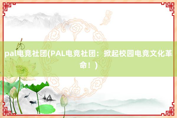 pal电竞社团(PAL电竞社团：掀起校园电竞文化革命！)