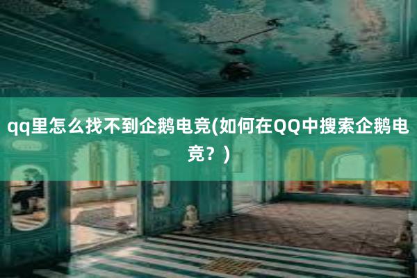 qq里怎么找不到企鹅电竞(如何在QQ中搜索企鹅电竞？)