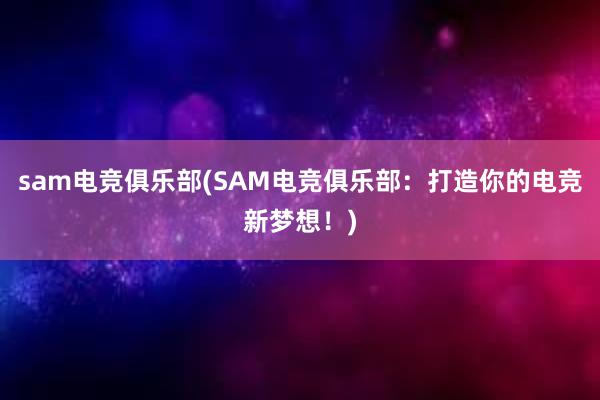 sam电竞俱乐部(SAM电竞俱乐部：打造你的电竞新梦想！)