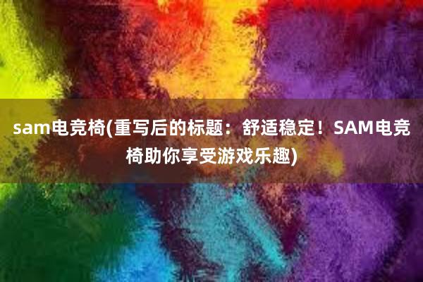 sam电竞椅(重写后的标题：舒适稳定！SAM电竞椅助你享受游戏乐趣)