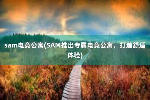 sam电竞公寓(SAM推出专属电竞公寓，打造舒适体验)