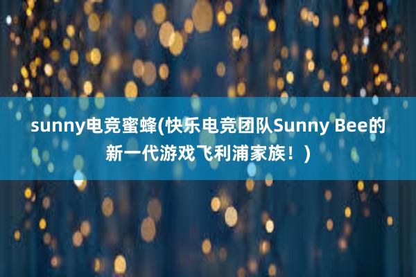 sunny电竞蜜蜂(快乐电竞团队Sunny Bee的新一代游戏飞利浦家族！)