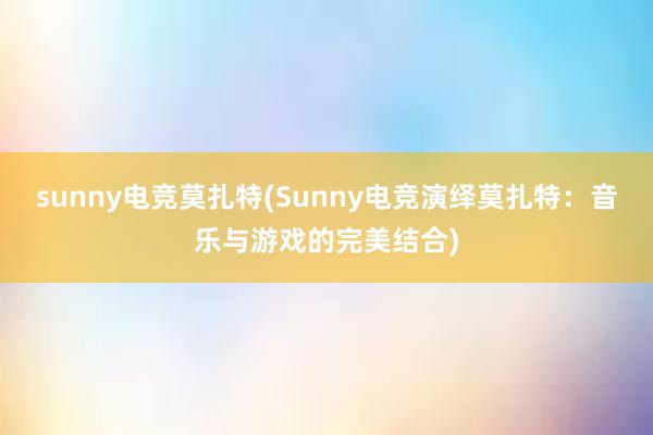 sunny电竞莫扎特(Sunny电竞演绎莫扎特：音乐与游戏的完美结合)