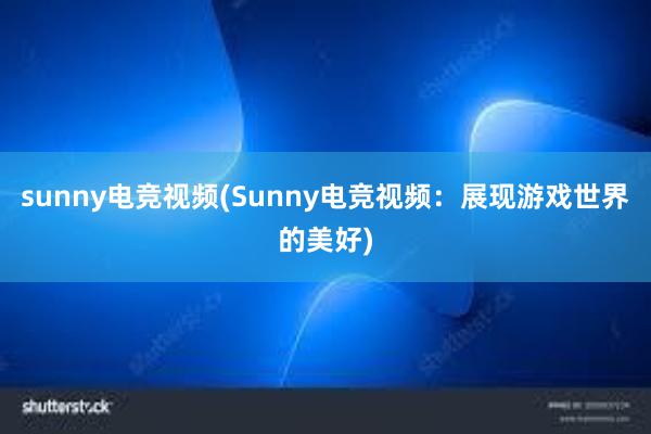 sunny电竞视频(Sunny电竞视频：展现游戏世界的美好)