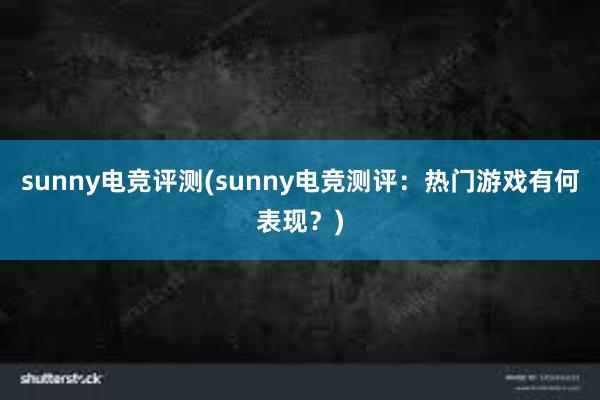 sunny电竞评测(sunny电竞测评：热门游戏有何表现？)