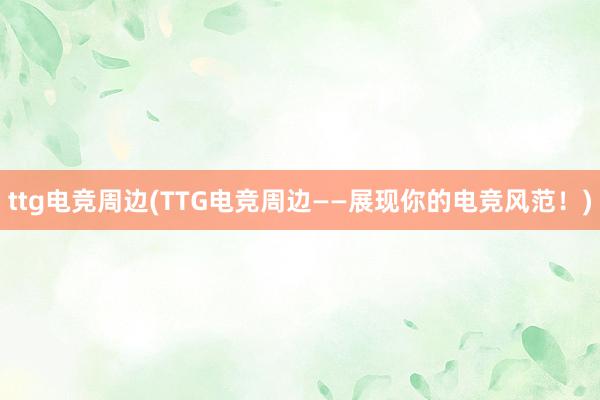 ttg电竞周边(TTG电竞周边——展现你的电竞风范！)