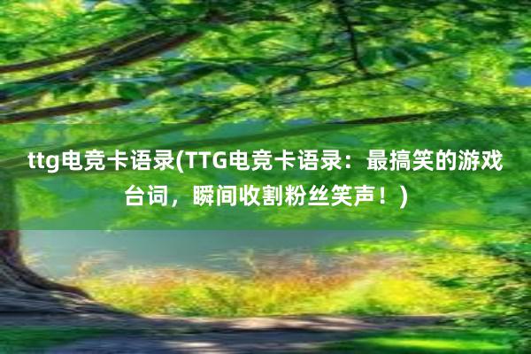 ttg电竞卡语录(TTG电竞卡语录：最搞笑的游戏台词，瞬间收割粉丝笑声！)