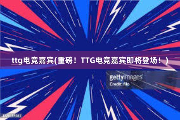 ttg电竞嘉宾(重磅！TTG电竞嘉宾即将登场！)