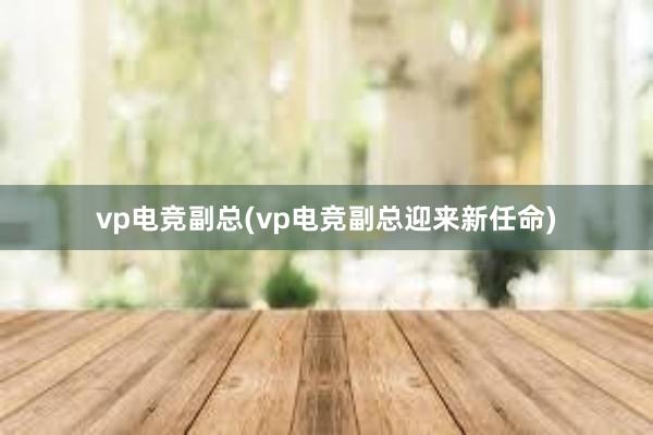 vp电竞副总(vp电竞副总迎来新任命)