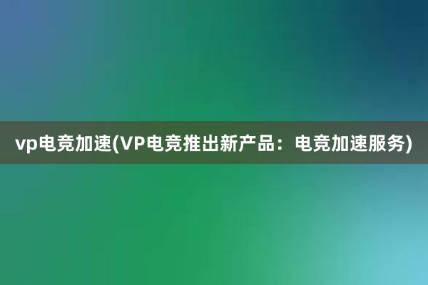 vp电竞加速(VP电竞推出新产品：电竞加速服务)