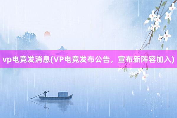 vp电竞发消息(VP电竞发布公告，宣布新阵容加入)