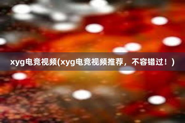 xyg电竞视频(xyg电竞视频推荐，不容错过！)