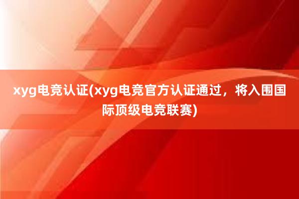 xyg电竞认证(xyg电竞官方认证通过，将入围国际顶级电竞联赛)